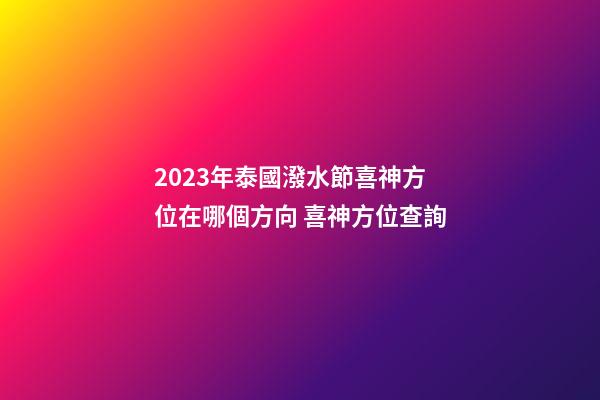 2023年泰國潑水節喜神方位在哪個方向 喜神方位查詢